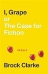 Brock Clarke - I, Grape; Or the Case for Fiction: Essays