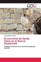 Jorge Cáceres Trujillo - El convento de Santa Clara en la Nueva Guatemala