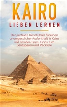 Alexandra Terwey - Kairo lieben lernen: Der perfekte Reiseführer für einen unvergesslichen Aufenthalt in Kairo inkl. Insider-Tipps, Tipps zum Geldsparen und Packliste