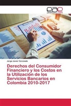 Jorge Javier Coronado - Derechos del Consumidor Financiero y los Costos en la Utilización de los Servicios Bancarios en Colombia 2010-2017