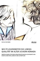 Nicole Kaczmar - Wie Pflegeroboter die Lebensqualität im Alter sichern können. Empfehlungen für einen verantwortungsvollen Einsatz von künstlicher Intelligenz in der Altenpflege