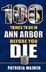 Patricia Majher - 100 Things to Do in Ann Arbor Before You Die