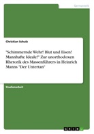 Christian Schulz - "Schimmernde Wehr! Blut und Eisen! Mannhafte Ideale!" Zur unorthodoxen Rhetorik des Massenführers in Heinrich Manns "Der Untertan"