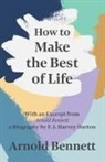 Arnold Bennett - How to Make the Best of Life - With an Excerpt from Arnold Bennett by F. J. Harvey Darton