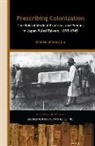 Michael Shiyung Liu - Prescribing Colonization – The Role of Medical Practices and Policies in Japan–Ruled Taiwan, 1895–1945