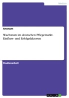 Anonym - Wachstum im deutschen Pflegemarkt. Einfluss- und Erfolgsfaktoren