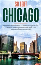 Maria Weber - So lebt Chicago: Der perfekte Reiseführer für einen unvergesslichen Aufenthalt in Chicago inkl. Insider-Tipps, Tipps zum Geldsparen und Packliste