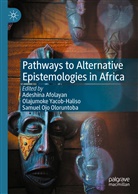 Adeshina Afolayan, Samuel Ojo Oloruntoba, Samuel Ojo Oloruntoba, Olajumok Yacob-Haliso, Olajumoke Yacob-Haliso - Pathways to Alternative Epistemologies in Africa