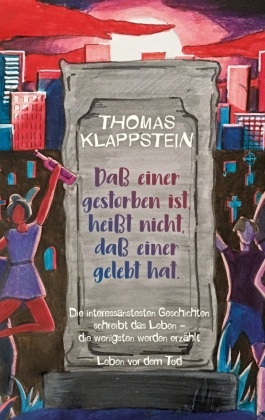 Thomas Klappstein - Daß einer gestorben ist, heißt nicht, daß einer gelebt hat Die interessantesten Geschichten schreibt das Leben, die wenigsten werden erzählt - Leben vor dem Tod