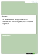anonym - Die Performative Religionsdidaktik. Katholischer und evangelischer Glaube im Vergleich