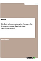 anonym - Die Betriebsaufspaltung im Steuerrecht. Voraussetzungen, Rechtsfolgen, Gestaltungsmittel