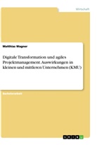 Matthias Wagner - Digitale Transformation und agiles Projektmanagement. Auswirkungen in kleinen und mittleren Unternehmen (KMU)
