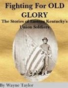 Wayne Taylor - FIGHTING FOR OLD GLORY Eastern Kentucky's Union Soldiers