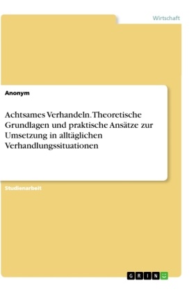 Anonym, Anonymous - Achtsames Verhandeln. Theoretische Grundlagen und praktische Ansätze zur Umsetzung in alltäglichen Verhandlungssituationen