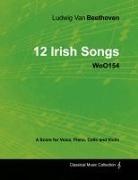Ludwig van Beethoven - Ludwig Van Beethoven - 12 Irish Songs - WoO 154 - A Score for Voice, Piano, Cello and Violin