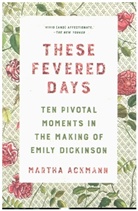 Martha Ackmann, Ackmann Martha - These Fevered Days - Ten Pivotal Moments in the Making of Emily Dickinson