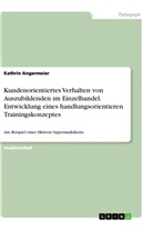 Kathrin Angermeier - Kundenorientiertes Verhalten von Auszubildenden im Einzelhandel. Entwicklung eines handlungsorientieren Trainingskonzeptes