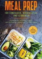 Alina Jung - Meal Prep für Einsteiger, Berufstätige und Studenten: Köstliche und gesunde Rezepte zum Vorkochen, Mitnehmen und Zeit sparen - inkl. 4 Wochen Plan für eine ausgewogene Lebensweise