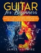 James Haywire, James Haywire - Guitar for Beginners A Practical Guide To Teaching Yourself To Play Guitar In A Week Or Less Even If You've Never Seen (Or Heard) A Guitar Before In Your Life