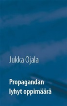 Jukka Ojala - Propagandan lyhyt oppimäärä