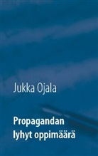Jukka Ojala - Propagandan lyhyt oppimäärä