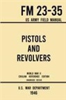 U S War Department, U. S. War Department - Pistols and Revolvers - FM 23-35 US Army Field Manual (1946 World War II Civilian Reference Edition)