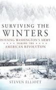 Steven Elliott - Surviving the Winters Housing Washington''s Army During the American Revolution
