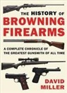 David Miller - The History of Browning Firearms: A Complete Chronicle of the