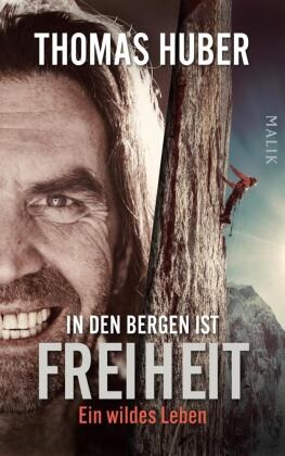 Thomas Huber - In den Bergen ist Freiheit - Ein wildes Leben | Die erste Autobiografie des Bergsteigers