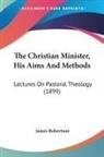 James Robertson - The Christian Minister, His Aims And Methods