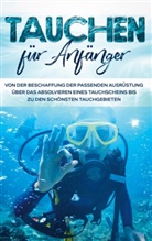 Tobias Wellnitz - Tauchen für Anfänger: Von der Beschaffung der passenden Ausrüstung über das Absolvieren eines Tauchscheins bis zu den schönsten Tauchgebieten
