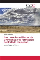 Alonso Domínguez - Las colonias militares de Chihuahua y la formación del Estado mexicano