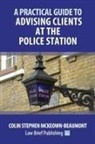 Colin Stephen McKeown-Beaumont - A Practical Guide to Advising Clients at the Police Station