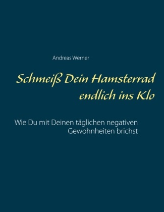 Andreas Werner - Schmeiß Dein Hamsterrad endlich ins Klo Wie Du mit Deinen täglichen negativen Gewohnheiten brichst