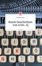 Eva Flehschurz - Kurze Geschichten von A bis...Q. Life is a Story - story.one