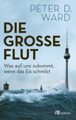 Christoph Hirsch, Peter Ward, Peter D Ward, Peter D. Ward - Die große Flut Was auf uns zukommt, wenn das Eis schmilzt. Hochwasserschutz im Klimawandel, die Ursachen, Auswirkungen und Lösungen