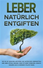 Michael Jung - Leber natürlich entgiften: Wie Sie mit einfachen Methoden und natürlichen Lebensmitteln Ihre Leber optimal reinigen, einer Fettleber vorbeugen, Gewicht verlieren und zu größerer Vitalität finden