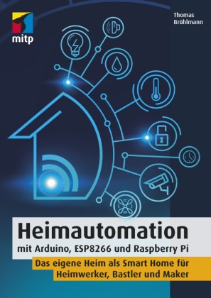 Thomas Brühlmann - Heimautomation mit Arduino, ESP8266 und Raspberry Pi - Das eigene Heim als Smart Home für Heimwerker, Bastler und Maker