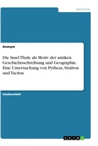 Anonym, Anonymous - Die Insel Thule als Motiv der antiken Geschichtsschreibung und Geographie. Eine Untersuchung von Pytheas, Strabon und Tacitus