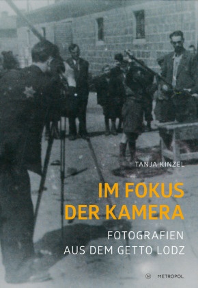 Tanja Kinzel - Im Fokus der Kamera Fotografien aus dem Getto Lodz im Spannungsfeld von Kontexten und Perspektiven