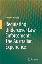 Brendon Murphy, Brendon William Murphy - Regulating Undercover Law Enforcement: The Australian Experience