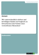 Anonym, Anonymous - Wie unterschiedlich erleben und bewältigen Kinder im Vergleich zu Erwachsenen den Verlust eines verstorbenen Menschen?