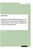 Corinna Köhn - Professionelle Handlungskompetenz von Lehrkräften im naturwissenschaftlichen Sachunterricht. Das konkrete Beispiel der Sonne als Energiequelle