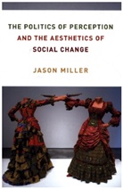 Jason Miller, Miller Jason - Politics of Perception and the Aesthetics of Social Change