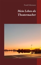 Frank Fuhrmann - Mein Leben als Theatermacher