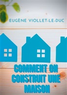 Eugène Viollet-le-Duc - Comment on construit une maison