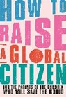 Anna Davidson, DK, Marvyn Harrison, Annabelle Humanes, Melernie Meheux, James Murray... - How to Raise a Global Citizen