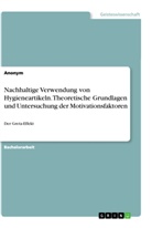 Anonym, Anonymous - Nachhaltige Verwendung von Hygieneartikeln. Theoretische Grundlagen und Untersuchung der Motivationsfaktoren