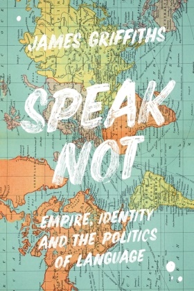 James Griffiths - Speak Not - Empire, Identity and the Politics of Language