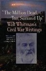 Walt Whitman - The Million Dead, Too, Summ'd Up: Walt Whitman's Civil War Writings